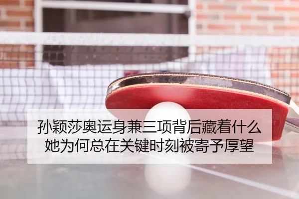 孙颖莎奥运身兼三项背后藏着什么 她为何总在关键时刻被寄予厚望