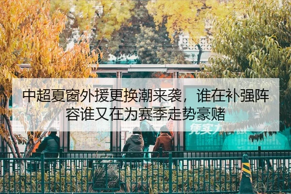 中超夏窗外援更换潮来袭，谁在补强阵容谁又在为赛季走势豪赌