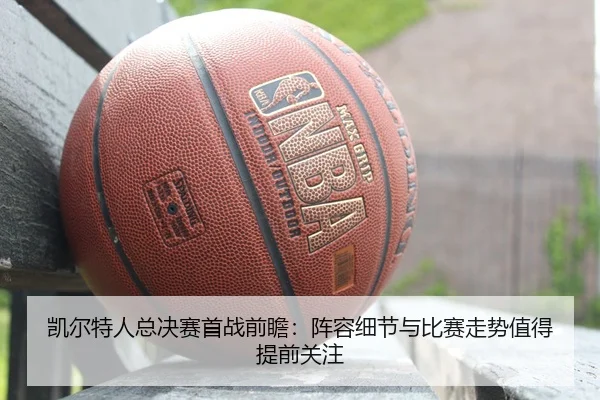 凯尔特人总决赛首战前瞻：阵容细节与比赛走势值得提前关注