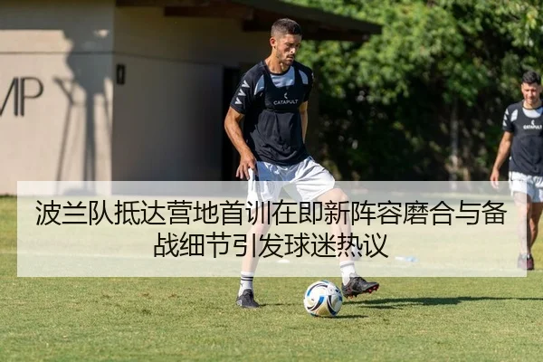 波兰队抵达营地首训在即新阵容磨合与备战细节引发球迷热议